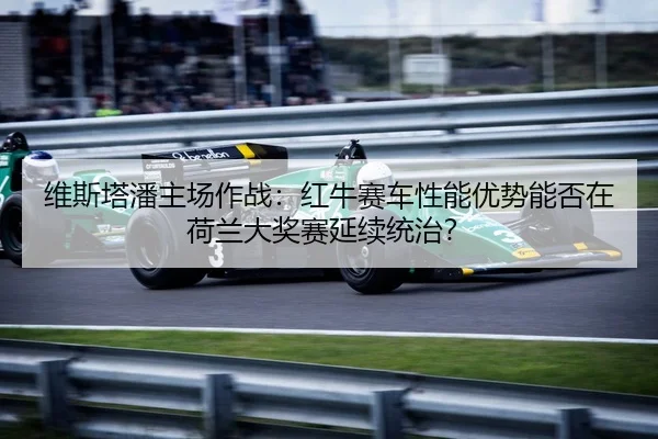 维斯塔潘主场作战：红牛赛车性能优势能否在荷兰大奖赛延续统治？