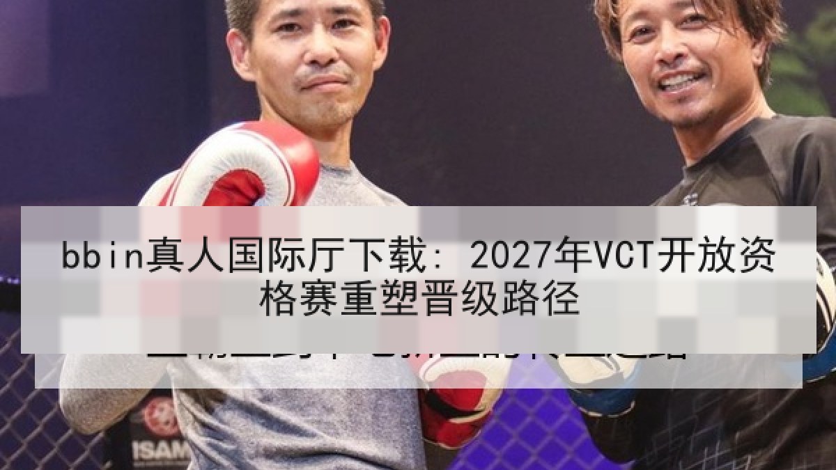 bbin真人国际厅下载: 2027年VCT开放资格赛重塑晋级路径