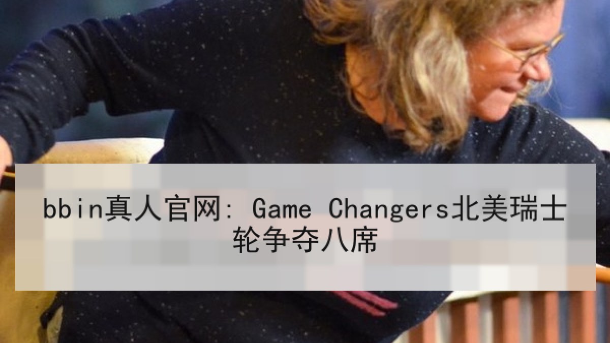 bbin真人官网: Game Changers北美瑞士轮争夺八席