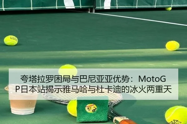 夸塔拉罗困局与巴尼亚亚优势：MotoGP日本站揭示雅马哈与杜卡迪的冰火两重天