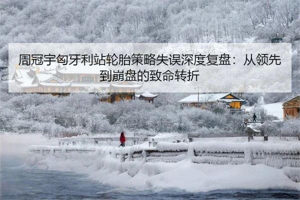 周冠宇匈牙利站轮胎策略失误深度复盘：从领先到崩盘的致命转折