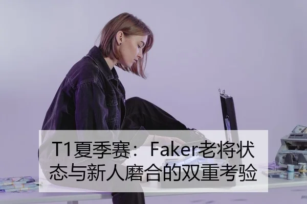 T1夏季赛：Faker老将状态与新人磨合的双重考验