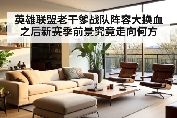 英雄联盟老干爹战队阵容大换血之后新赛季前景究竟走向何方