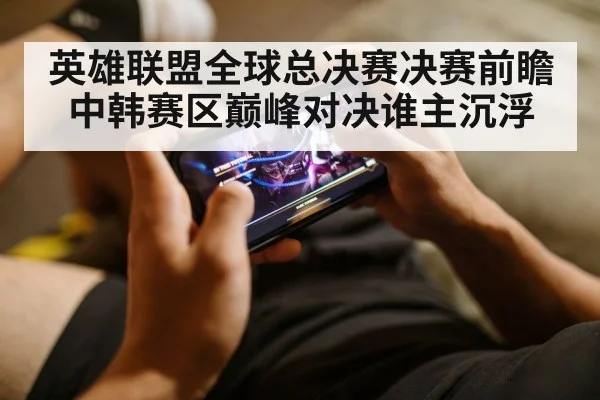 英雄联盟全球总决赛决赛前瞻中韩赛区巅峰对决谁主沉浮