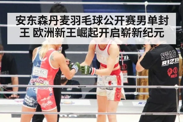 安东森丹麦羽毛球公开赛男单封王 欧洲新王崛起开启崭新纪元