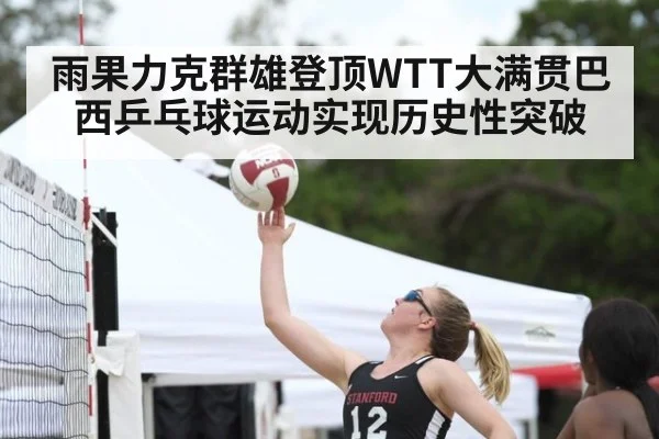 雨果力克群雄登顶WTT大满贯巴西乒乓球运动实现历史性突破