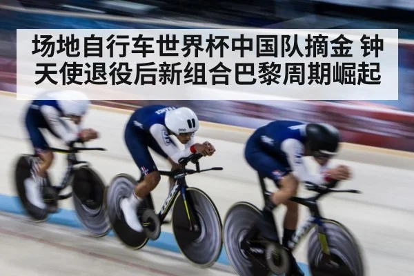 场地自行车世界杯中国队摘金 钟天使退役后新组合巴黎周期崛起